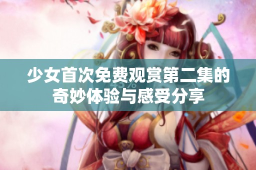少女首次免费观赏第二集的奇妙体验与感受分享