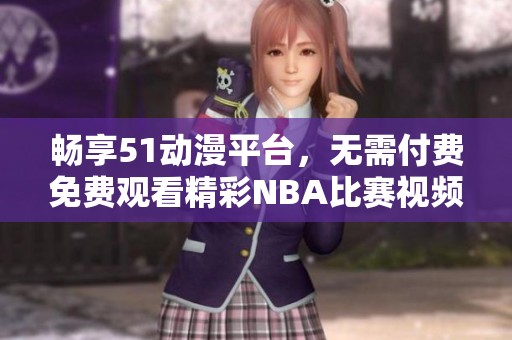 畅享51动漫平台，无需付费免费观看精彩NBA比赛视频内容！