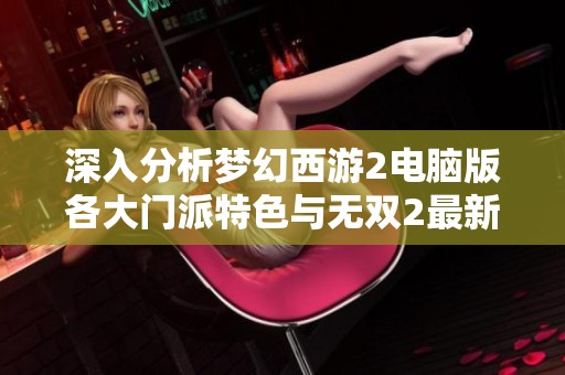深入分析梦幻西游2电脑版各大门派特色与无双2最新开服动态