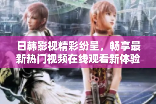 日韩影视精彩纷呈，畅享最新热门视频在线观看新体验