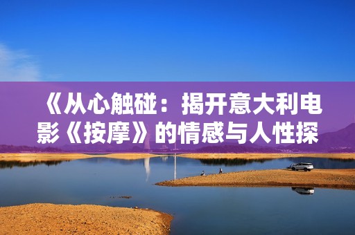 《从心触碰：揭开意大利电影《按摩》的情感与人性探讨》