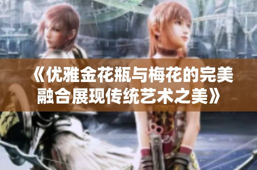 《优雅金花瓶与梅花的完美融合展现传统艺术之美》