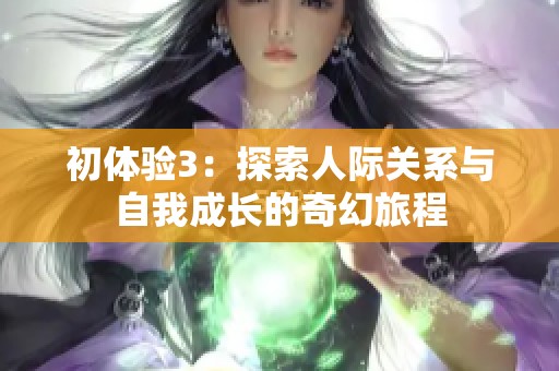 初体验3：探索人际关系与自我成长的奇幻旅程