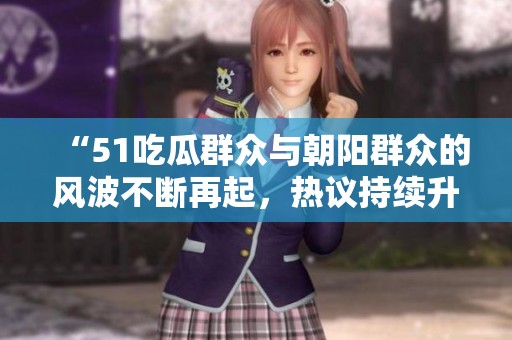 “51吃瓜群众与朝阳群众的风波不断再起，热议持续升温”