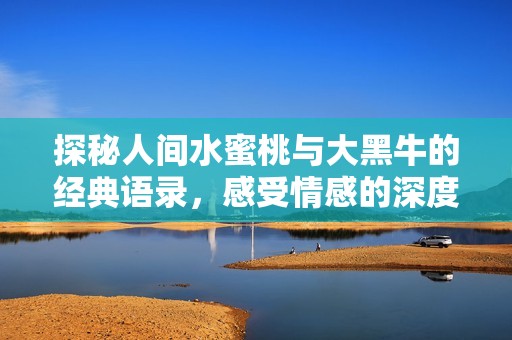 探秘人间水蜜桃与大黑牛的经典语录，感受情感的深度与细腻