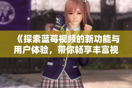 《探索蓝莓视频的新功能与用户体验，带你畅享丰富视听盛宴》