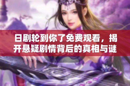 日剧轮到你了免费观看，揭开悬疑剧情背后的真相与谜团
