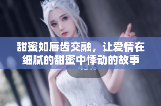 甜蜜如唇齿交融，让爱情在细腻的甜蜜中悸动的故事