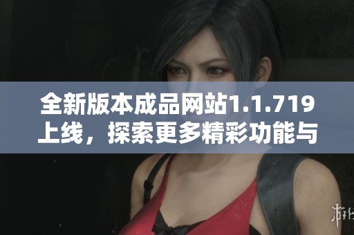 全新版本成品网站1.1.719上线，探索更多精彩功能与优化体验