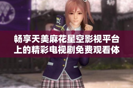 畅享天美麻花星空影视平台上的精彩电视剧免费观看体验