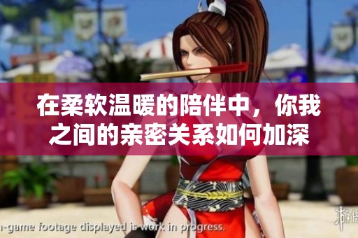 在柔软温暖的陪伴中，你我之间的亲密关系如何加深