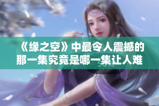 《缘之空》中最令人震撼的那一集究竟是哪一集让人难忘的回忆