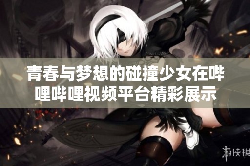 青春与梦想的碰撞少女在哔哩哔哩视频平台精彩展示
