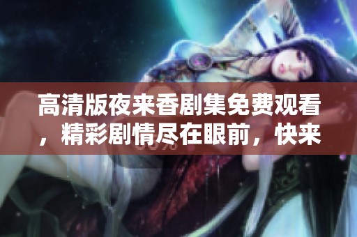 高清版夜来香剧集免费观看，精彩剧情尽在眼前，快来体验吧