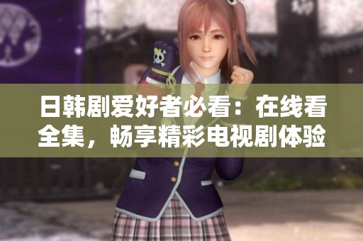 日韩剧爱好者必看：在线看全集，畅享精彩电视剧体验