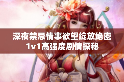 深夜禁忌情事欲望绽放绝密1v1高强度剧情探秘