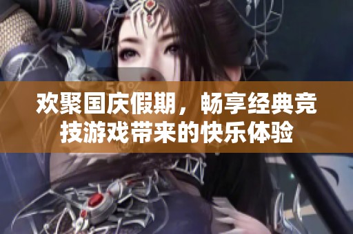 欢聚国庆假期，畅享经典竞技游戏带来的快乐体验