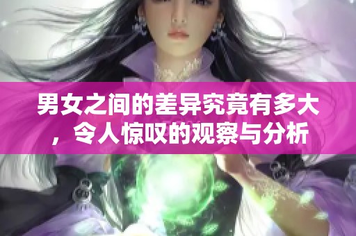 男女之间的差异究竟有多大，令人惊叹的观察与分析