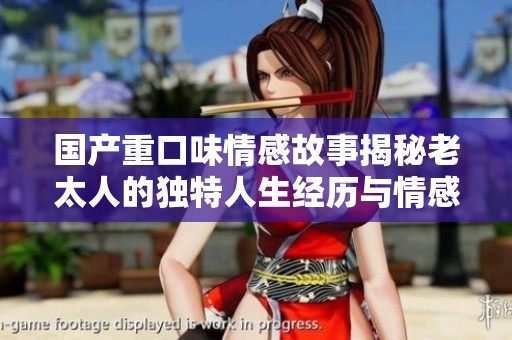 国产重口味情感故事揭秘老太人的独特人生经历与情感纠葛
