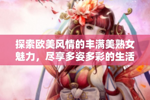 探索欧美风情的丰满美熟女魅力，尽享多姿多彩的生活乐趣