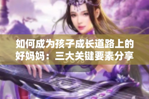 如何成为孩子成长道路上的好妈妈：三大关键要素分享