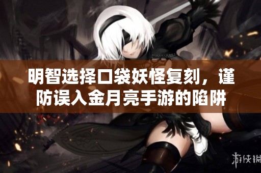 明智选择口袋妖怪复刻，谨防误入金月亮手游的陷阱
