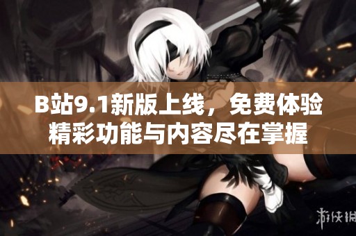 B站9.1新版上线，免费体验精彩功能与内容尽在掌握