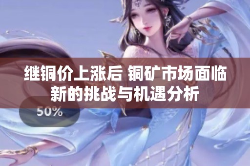 继铜价上涨后 铜矿市场面临新的挑战与机遇分析