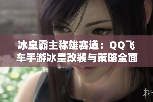 冰皇霸主称雄赛道：QQ飞车手游冰皇改装与策略全面解析