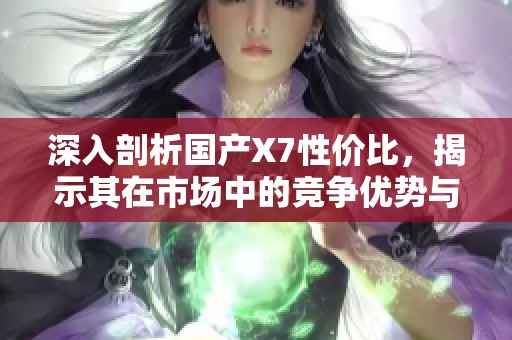 深入剖析国产X7性价比，揭示其在市场中的竞争优势与不足之处