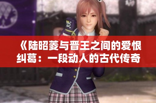 《陆昭菱与晋王之间的爱恨纠葛：一段动人的古代传奇》