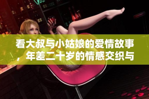 看大叔与小姑娘的爱情故事，年差二十岁的情感交织与挑战