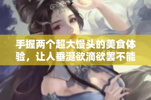 手握两个超大馒头的美食体验，让人垂涎欲滴欲罢不能