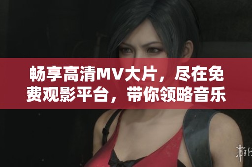 畅享高清MV大片，尽在免费观影平台，带你领略音乐视听盛宴