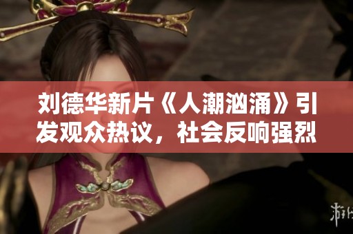 刘德华新片《人潮汹涌》引发观众热议，社会反响强烈