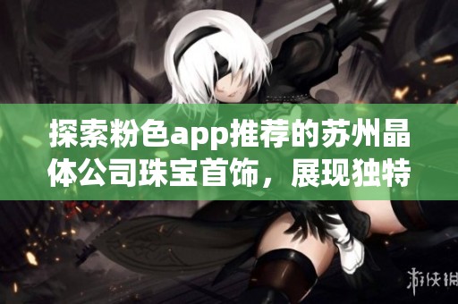 探索粉色app推荐的苏州晶体公司珠宝首饰，展现独特魅力与风格