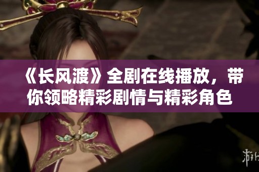 《长风渡》全剧在线播放，带你领略精彩剧情与精彩角色成长之旅