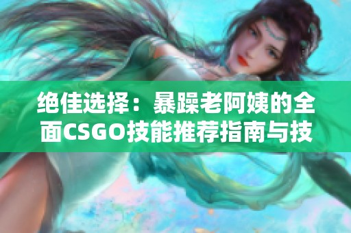 绝佳选择：暴躁老阿姨的全面CSGO技能推荐指南与技巧分享