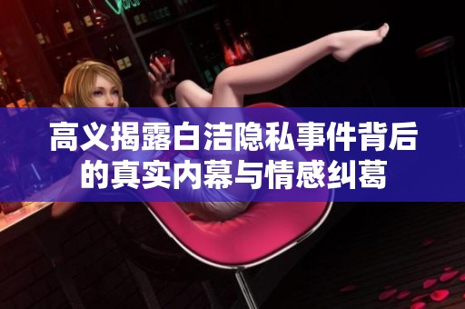 高义揭露白洁隐私事件背后的真实内幕与情感纠葛