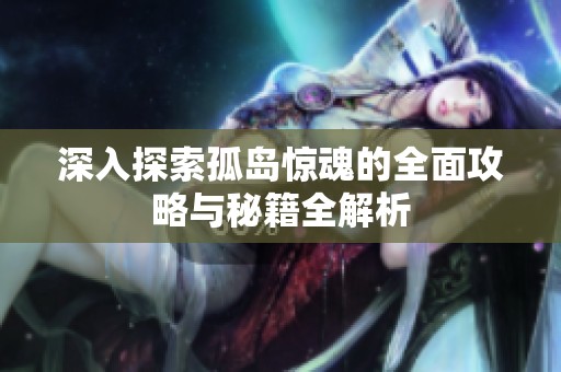 深入探索孤岛惊魂的全面攻略与秘籍全解析