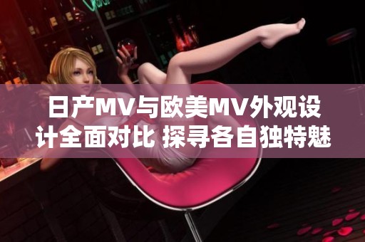 日产MV与欧美MV外观设计全面对比 探寻各自独特魅力与风格