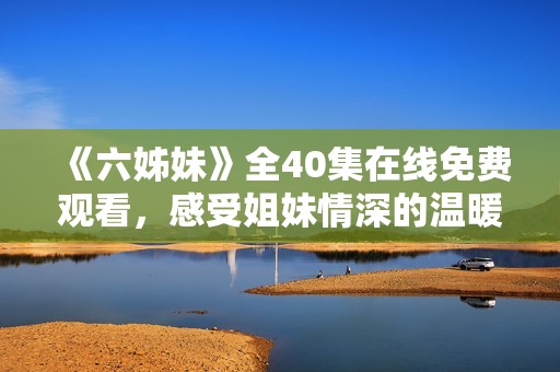 《六姊妹》全40集在线免费观看，感受姐妹情深的温暖故事