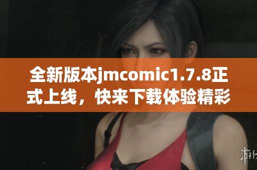全新版本jmcomic1.7.8正式上线，快来下载体验精彩漫画内容！