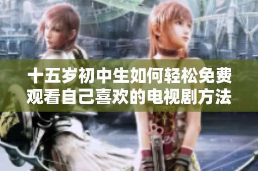 十五岁初中生如何轻松免费观看自己喜欢的电视剧方法分享