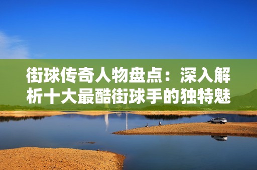 街球传奇人物盘点：深入解析十大最酷街球手的独特魅力