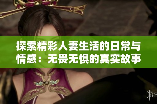 探索精彩人妻生活的日常与情感：无畏无惧的真实故事分享