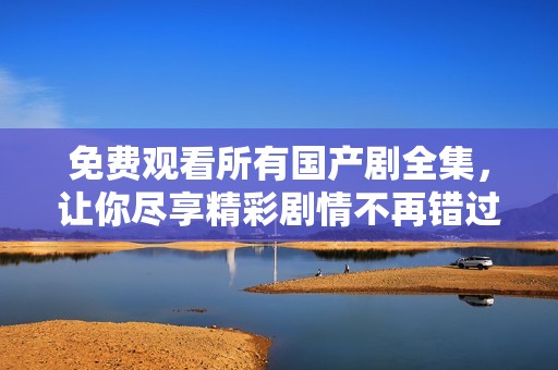 免费观看所有国产剧全集，让你尽享精彩剧情不再错过