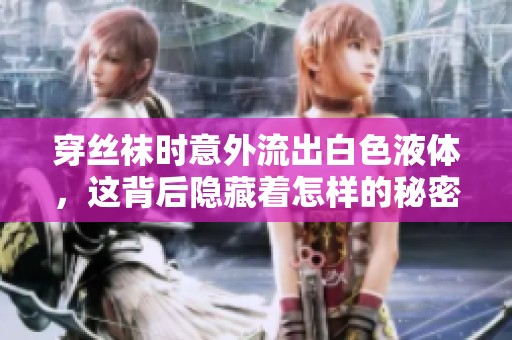 穿丝袜时意外流出白色液体，这背后隐藏着怎样的秘密和原因