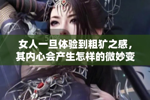 女人一旦体验到粗犷之感，其内心会产生怎样的微妙变化和反应