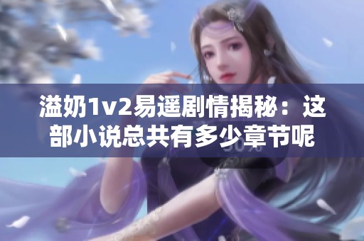 溢奶1v2易遥剧情揭秘：这部小说总共有多少章节呢